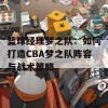 篮球经理梦之队：如何打造CBA梦之队阵容与战术策略