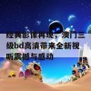 经典影像再现，澳门三级bd高清带来全新视听震撼与感动