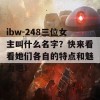 ibw-248三位女主叫什么名字？快来看看她们各自的特点和魅力吧！