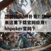 想要畅玩hH扑克？快来这里下载官网应用！hhpoker官网下载