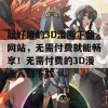 超好用的3D漫画下载网站，无需付费就能畅享！无需付费的3D漫画入口下载