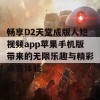 畅享D2天堂成版人短视频app苹果手机版带来的无限乐趣与精彩内容体验