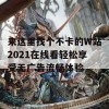 来这里找个不卡的W站2021在线看轻松享受无广告流畅体验