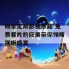 畅享无限影视乐趣 免费看片的应用带你领略视听盛宴