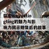 探索wuyuetingting的魅力与影响力揭示她背后的故事与未来愿景