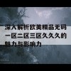 深入解析欧美精品无码一区二区三区久久久的魅力与影响力