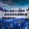 大象tv登录入口官网，轻松找到你想要的视频观看平台！