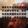 畅享无尽乐趣的免费毛片资源分享平台，高清免费免费播放毛片资源分享平台，尽享无限精彩内容与乐趣