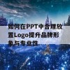 如何在PPT中合理放置Logo提升品牌形象与专业性