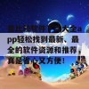 靠比较软件下载大全app轻松找到最新、最全的软件资源和推荐，真是省心又方便！