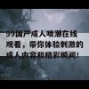 99国产成人喷潮在线观看，带你体验刺激的成人内容和精彩瞬间！