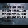 享受独家特权 B站硬核会员带你畅游二次元世界的秘密之旅，和我一起解锁那些不为人知的乐趣吧！