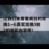 让我们来看看疯狂的交换1—6真实交换3和2的精彩内容吧！