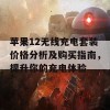 苹果12无线充电套装价格分析及购买指南，提升你的充电体验