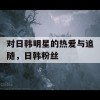 对日韩明星的热爱与追随，日韩粉丝