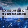 深入探索DNF深渊关柱子解锁方法与挑战解析