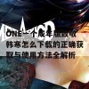 ONE一个成年版致敬韩寒怎么下载的正确获取与使用方法全解析