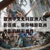 亚洲中文无码亚洲人成影百度，带你畅游亚洲电影的精彩世界！