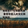 青娱乐97引领新风潮 重塑年轻人的文化娱乐体验