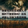 想要找到丝瓜成版人污版的下载官网吗？丝瓜成版人污版下载官网版