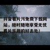 抖音看片污免费下载网站，随时随地享受无忧看片乐趣的好去处！