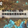 福利专区app，轻松获取超值优惠和福利活动！