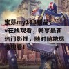 蜜芽my188精品tv在线观看，畅享最新热门影视，随时随地尽情观看！