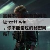 黑料不打烊最新官网地址-zztt.win，你不能错过的秘密网站！