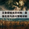 王者荣耀关羽攻略：最强出装与战斗策略详解