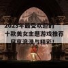 2023年最受欢迎的十款美女主题游戏推荐，尽享浪漫与精彩！