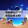 你知道by27777现在在哪儿吗？