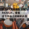 国产AV无码专区亚洲AVJULIA，看看这个平台上的精彩内容吧！