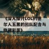 《深入探讨LOL约德尔人五黑的团队配合与隐藏彩蛋》