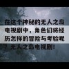 在这个神秘的无人之岛电视剧中，角色们将经历怎样的冒险与考验呢？无人之岛电视剧！