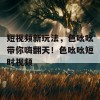 短视频新玩法，色吆吆带你嗨翻天！色吆吆短时视频