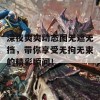 深夜爽爽动态图无遮无挡，带你享受无拘无束的精彩瞬间！