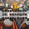 经历激情与挑战的交织之旅，被粗大的猛烈的进出带来的心跳与刺激