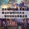 想买福特SUV？来看看这份福特SUV大全，帮你轻松选择最合适的车型！