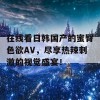 在线看日韩国产的蜜臀色欲AV，尽享热辣刺激的视觉盛宴！