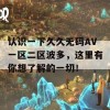 认识一下久久无码AV一区二区波多，这里有你想了解的一切！