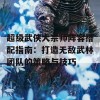 超级武侠大宗师阵容搭配指南：打造无敌武林团队的策略与技巧