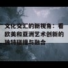 文化交汇的新视角：看欧美和亚洲艺术创新的独特碰撞与融合