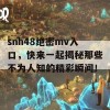 snh48绝密mv入口，快来一起揭秘那些不为人知的精彩瞬间！