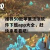 推荐50款苹果流氓软件下载app大全，赶快来看看吧！