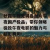 秋霞午夜无码鲁丝片午夜国产极品，带你领略极致午夜电影的魅力与精彩瞬间！