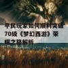 平民玩家如何顺利突破70级《梦幻西游》荣耀之路解析