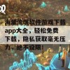 海量流氓软件游戏下载app大全，轻松免费下载，隐私获取毫无压力，绝不设限！