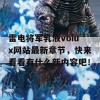 雷电将军乳液voiux网站最新章节，快来看看有什么新内容吧！