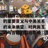 特朗普2020年访华的重要意义与中美关系的未来展望：对两国互动与合作的深远影响