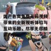 国产色爽免费无码视频带来的全新视听体验与互动乐趣，尽享无尽精彩内容